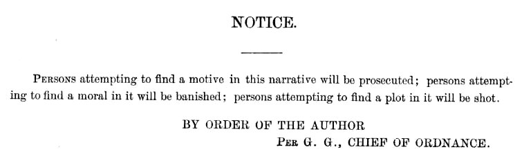 NOTICE. Persons attempting to find a motive in this narrative will be prosecuted; persons attempting to find a moral in it will be banished; persons attempting to find a plot in it will be shot. By order of the author, per G. G., Chief of Ordnance.